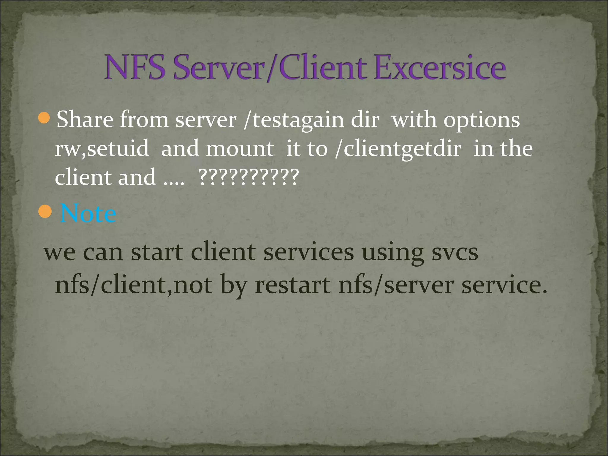 Share from server /testagain dir with options
rw,setuid and mount it to /clientgetdir in the
client and …. ??????????
Note
we can start client services using svcs
nfs/client,not by restart nfs/server service.
 