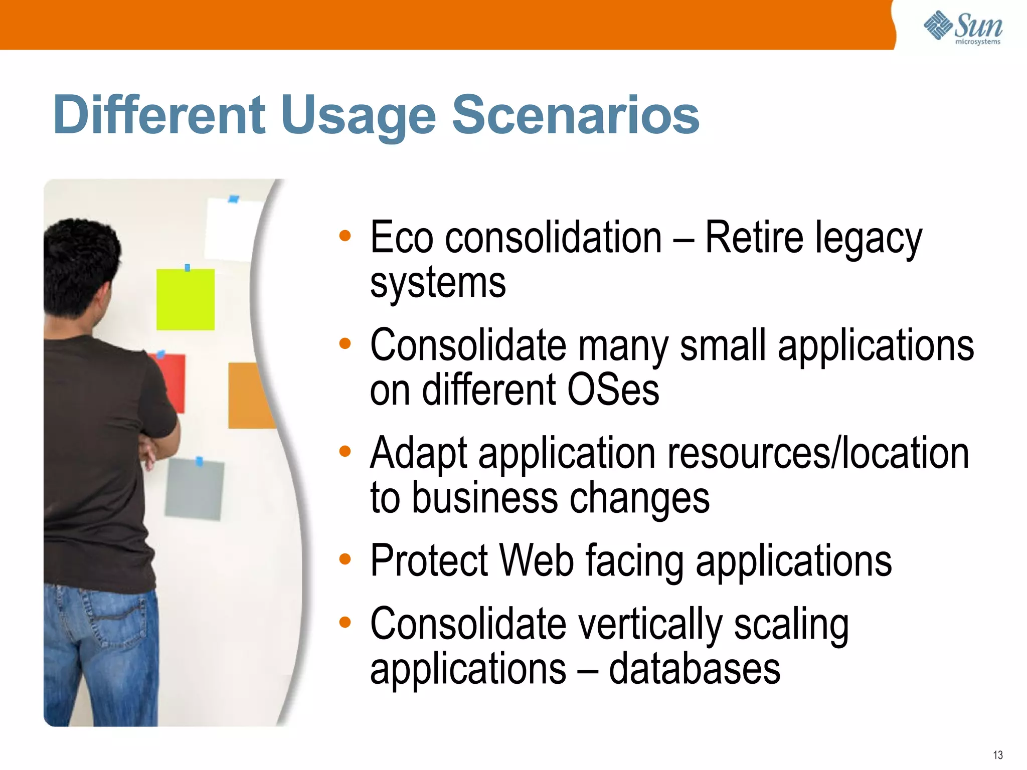 Different Usage Scenarios

          • Eco consolidation – Retire legacy
            systems
          • Consolidate many small applications
            on different OSes
          • Adapt application resources/location
            to business changes
          • Protect Web facing applications
          • Consolidate vertically scaling
            applications – databases
                                                   13
 