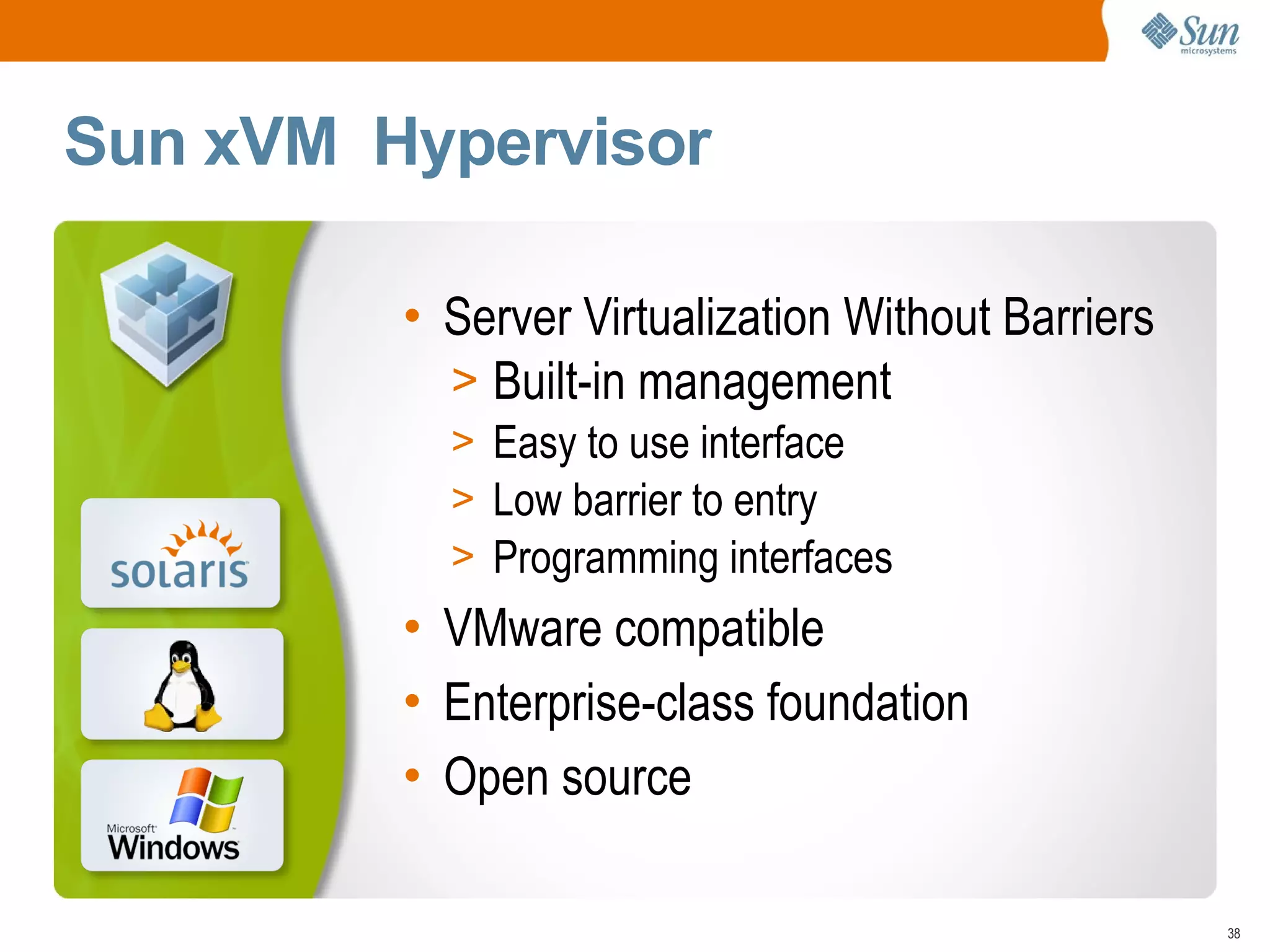 Sun xVM Hypervisor

         • Server Virtualization Without Barriers
           > Built-in management
           > Easy to use interface
           > Low barrier to entry
           > Programming interfaces
         • VMware compatible
         • Enterprise-class foundation
         • Open source

                                                    38
 