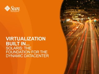 VIRTUALIZATION
BUILT IN...
SOLARIS: THE
FOUNDATION FOR THE
DYNAMIC DATACENTER



                     1
 