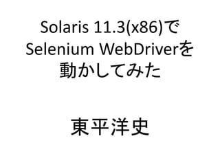 Solaris 11.3(x86)で
Selenium WebDriverを
動かしてみた
東平洋史
 
