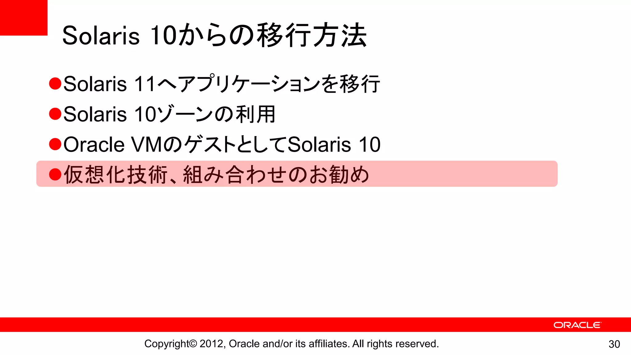 Solaris 10からの移行方法
Solaris 11へアプリケーションを移行
Solaris 10ゾーンの利用
Oracle VMのゲストとしてSolaris 10
仮想化技術、組み合わせのお勧め




       Copyright© 2012, Oracle and/or its affiliates. All rights reserved.   30
 