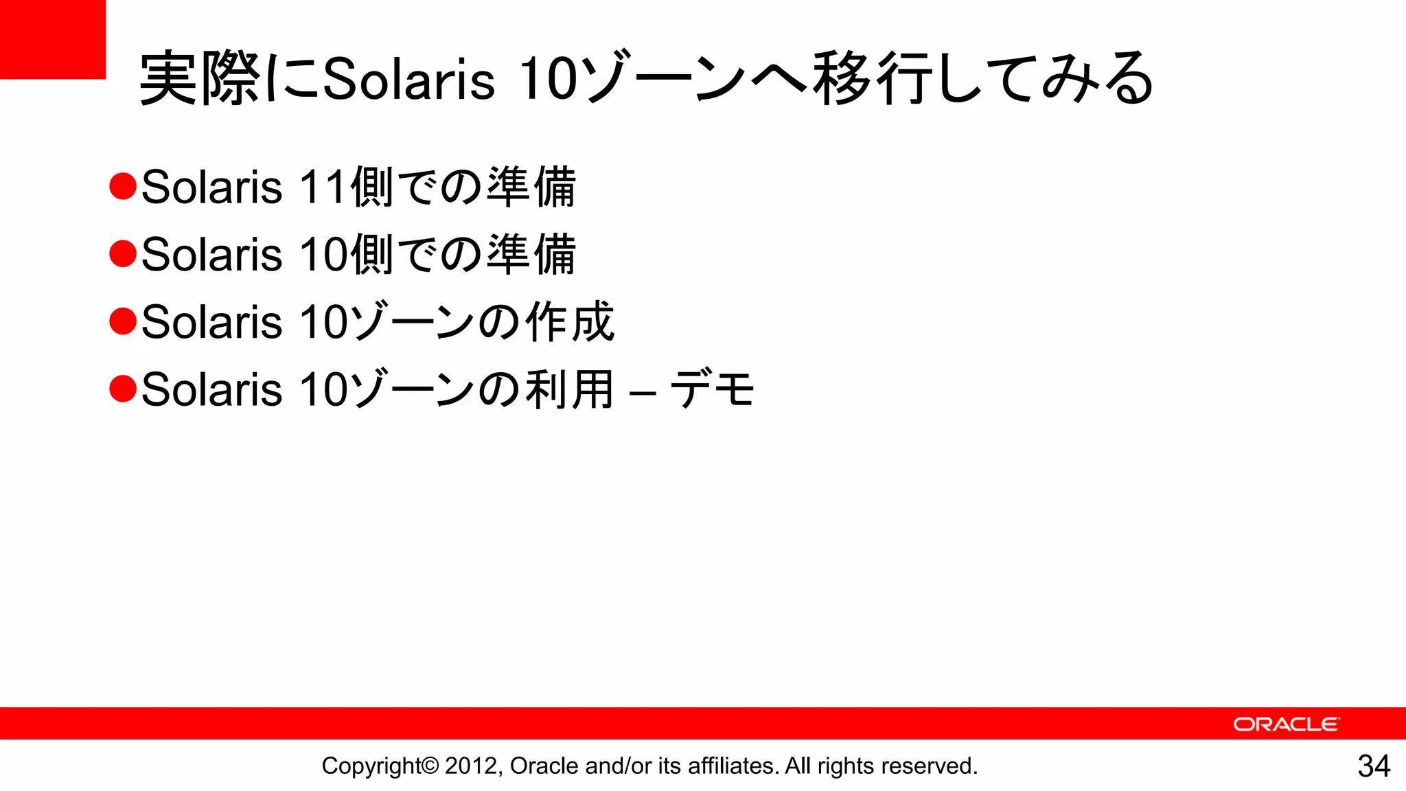 実際にSolaris 10ゾーンへ移行してみる
Solaris 11側での準備
Solaris 10側での準備
Solaris 10ゾーンの作成
Solaris 10ゾーンの利用 – デモ




       Copyright© 2012, Oracle and/or its affiliates. All rights reserved.   34
 