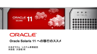 <Insert Picture Here>




Oracle Solaris 11 への移行のススメ
日本オラクル システム事業統括
本部長 大曽根 明
 