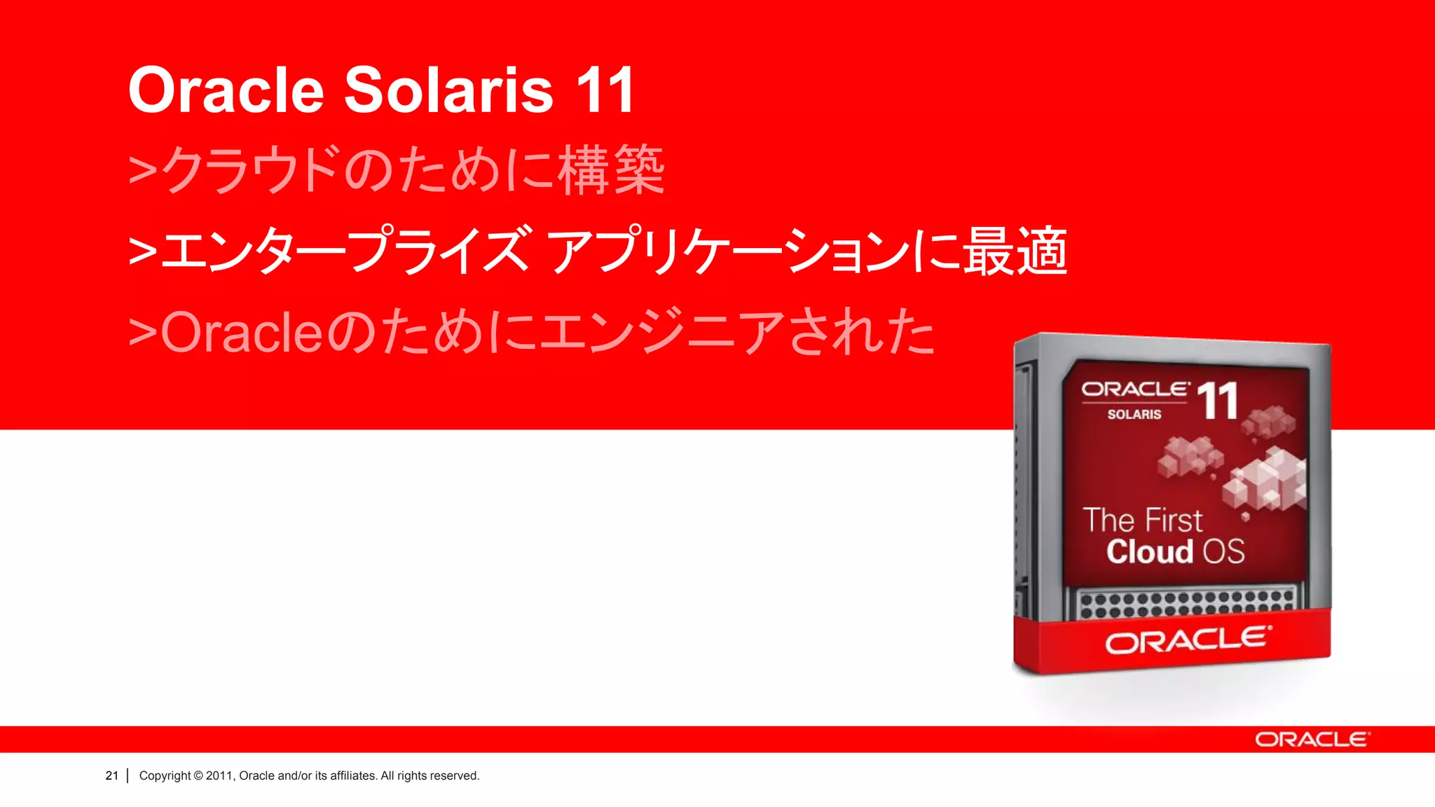 Oracle Solaris 11
     >クラウドのために構築
     >エンタープライズ アプリケーションに最適
     >Oracleのためにエンジニアされた




21   |   Copyright © 2011, Oracle and/or its affiliates. All rights reserved.
 