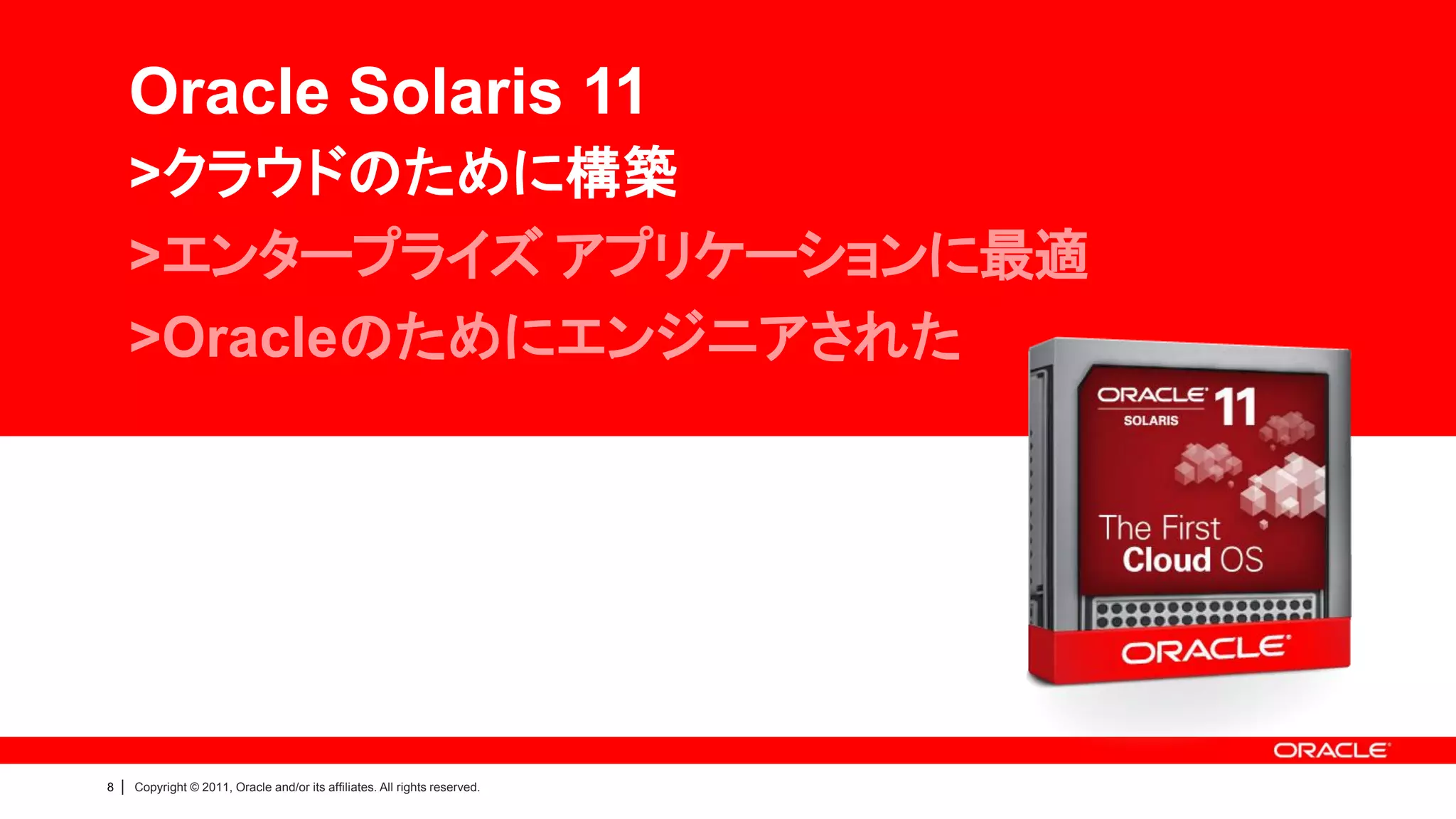 Oracle Solaris 11
        >クラウドのために構築
        >エンタープライズ アプリケーションに最適
        >Oracleのためにエンジニアされた




8   |   Copyright © 2011, Oracle and/or its affiliates. All rights reserved.
 