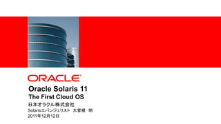 Oracle Solaris 11
                  The First Cloud OS
                 日本オラクル株式会社
                 Solarisエバンジェリスト 大曽根 明
                 2011年12月12日
1   |   Copyright © 2011, Oracle and/or its affiliates. All rights reserved.
 