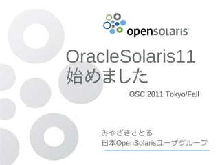 OracleSolaris11
始めました
         OSC 2011 Tokyo/Fall




    みやざきさとる
    日本OpenSolarisユーザグループ
 