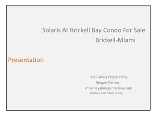 Solaris At Brickell Bay Condo For Sale
Brickell-Miami
Presentation
Exclusively Prepared By
Megan Tierney
mtierney@megantierney.com
Barclays Real Estate Group
 