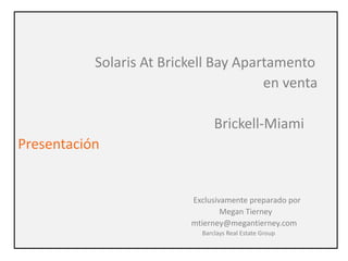 Solaris At Brickell Bay Apartamento
en venta
Brickell-Miami
Presentación
Exclusivamente preparado por
Megan Tierney
mtierney@megantierney.com
Barclays Real Estate Group
 