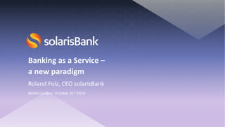 Banking as a Service –
a new paradigm
Roland Folz, CEO solarisBank
NOAH London, October 31st 2019
 