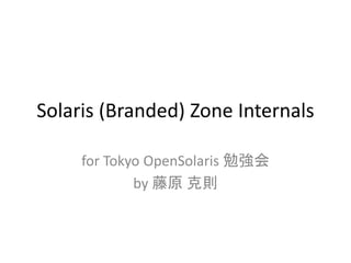 Solaris (Branded) Zone Internals
for Tokyo OpenSolaris 勉強会
by 藤原 克則
 