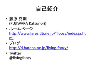 自己紹介
• 藤原 克則
(FUJIWARA Katsunori)
• ホームページ
http://www.lares.dti.ne.jp/~foozy/index.ja.ht
ml
• ブログ
http://d.hatena.ne.jp/flying-foozy/
• Twitter
@flyingfoozy
 