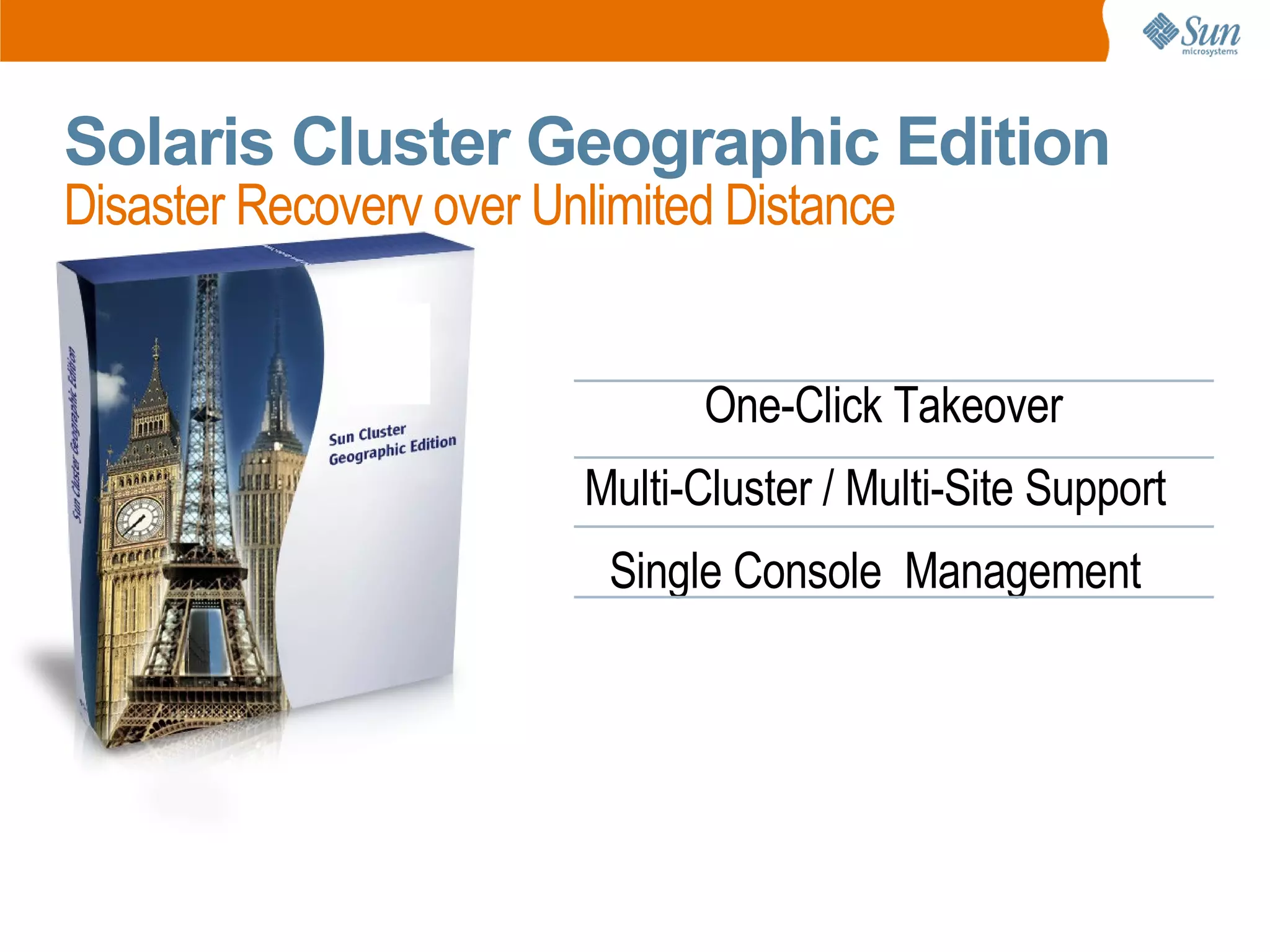 Solaris Cluster Geographic Edition
Disaster Recovery over Unlimited Distance


                                One-Click Takeover
                         Multi-Cluster / Multi-Site Support
                          Single Console Management
 