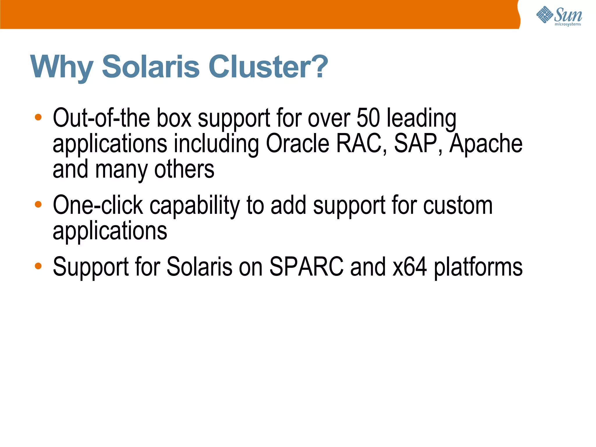 Why Solaris Cluster?
• Out-of-the box support for over 50 leading
  applications including Oracle RAC, SAP, Apache
  and many others
• One-click capability to add support for custom
  applications
• Support for Solaris on SPARC and x64 platforms
 