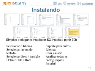 Instalando Simples e elegante instalador SX instala a partir 70b Selecionar o Idioma Selecionar layout do teclado Selecionar disco / partição Definir Data / Hora  Suporte para outros Idiomas Criar usuário Analisar todas as configurações Instalar! 