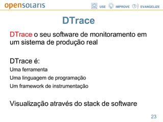 DTrace DTrace  o seu software de monitoramento em um sistema de produção real DTrace é: Uma ferramenta Uma linguagem de programação Um framework de instrumentação Visualização através do stack de software 