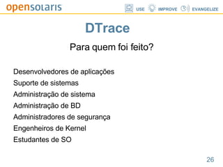 DTrace Para quem foi feito? Desenvolvedores de aplicações  Suporte de sistemas Administração de sistema Administração de BD Administradores de segurança Engenheiros de Kernel Estudantes de SO 