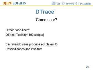 DTrace Como usar? Dtrace “one-liners” DTrace Toolkit(+ 100 scripts) Escrevendo seus próprios scripts em D Possibilidades são infinitas! 