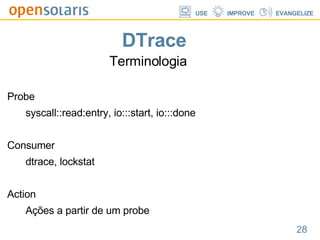 DTrace Terminologia Probe syscall::read:entry, io:::start, io:::done Consumer dtrace, lockstat Action Ações a partir de um probe 