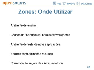 Zones: Onde Utilizar Ambiente de ensino Criação de “Sandboxes” para desenvolvedores Ambiente de teste de novas aplicações Equipes compartilhando recursos Consolidação segura de vários servidores Database Application Application Database Application 