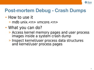 Post-mortem Debug - Crash Dumps
• How to use it
 > mdb unix.<n> vmcore.<n>
• What you can do?
 > Access kernel memory page...