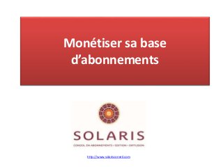 Monétiser sa base
d’abonnements
http://www.solarisconseil.com
 