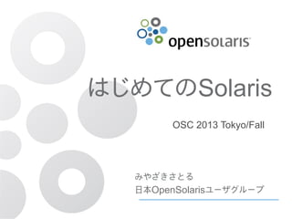 はじめてのSolaris
OSC 2013 Tokyo/Fall

みやざきさとる
日本OpenSolarisユーザグループ
はじめてのSolaris
OSC2013 Tokyo/Fall

 