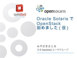 Oracle Solarisで 
OpenStack 
始めました(仮) 
みやざきさとる 
日本OpenSolarisユーザグループ 
 