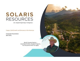 Copper, Gold Growth and Discovery in the Americas
Corporate Presentation
April 2021
World’s Greatest Explorer –
Assembled Portfolio, Designed Programs,
Our Discoveries Honor His Legacy
 