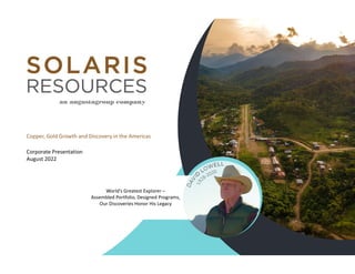 Copper, Gold Growth and Discovery in the Americas
Corporate Presentation
August 2022
World’s Greatest Explorer –
Assembled Portfolio, Designed Programs,
Our Discoveries Honor His Legacy
 