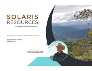 Copper, Gold Growth and Discovery in the Americas
Corporate Presentation
February 2021
World’s Greatest Explorer –
Assembled Portfolio, Designed Programs,
Our Discoveries Honor His Legacy
 