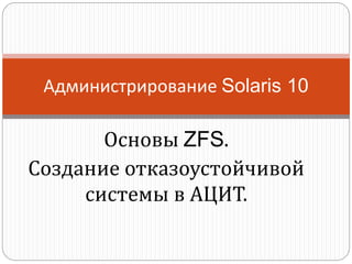 Основы ZFS.
Создание отказоустойчивой
системы в АЦИТ.
Администрирование Solaris 10
 