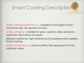 Smart Coating Description
☆High anti-dirt performance ‒ Suitable for the regions which
have limescale, dirt, grease and dust.
☆High adhesion ‒ Suitable for glass, ceramics, tiles, and stone
substrates. The surface has good
abrasion resistance, high hardness and no peeling when applied
Smart Coating.
☆High transparency ‒ Does not affect the appearance of the
substrate colour.
 