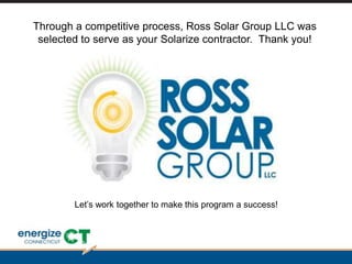 SUNPOWER CONFIDENTIAL
Through a competitive process, Ross Solar Group LLC was
selected to serve as your Solarize contractor. Thank you!
Let’s work together to make this program a success!
 