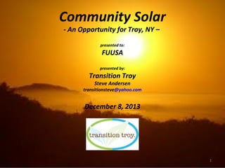 Community Solar
- An Opportunity for Troy, NY –
presented to:

FUUSA
presented by:

Transition Troy
Steve Andersen

transitionsteve@yahoo.com

December 8, 2013

1

 