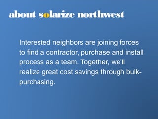 Interested neighbors are joining forces
to find a contractor, purchase and install
process as a team. Together, we’ll
realize great cost savings through bulk-
purchasing.
about solarize northwest
 