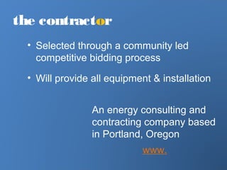 the contractor
• Selected through a community led
competitive bidding process
• Will provide all equipment & installation
An energy consulting and
contracting company based
in Portland, Oregon
www.
 