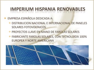 EMPRESA ESPAÑOLA DEDICADA A: DISTRIBUCION NACIONAL E INTERNACIONAL DE PANELES SOLARES FOTOVOLTAICOS PROYECTOS LLAVE EN MANO DE FAROLAS SOLARES FABRICANTE FAROLAS SOLARES, CON TECNOLOGIA 100% EUROPEA Y NORTE AMERICANA 