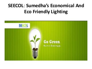 SEECOL: Sumedha’s Economical And
       Eco Friendly Lighting
 