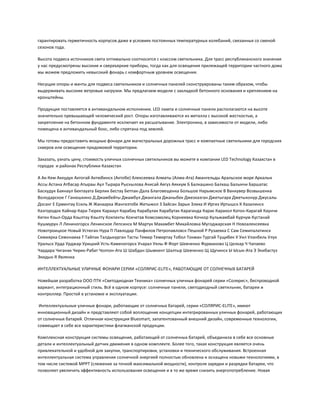 гарантировать герметичность корпусов даже в условиях постоянных температурных колебаний, связанных со сменой
сезонов года.
Высота подвеса источников света оптимально соотносится с классом светильника. Для трасс республиканского значения
у нас предусмотрены высокие и сверхъяркие приборы, тогда как для освещения прилежащей территории частного дома
мы можем предложить невысокий фонарь с комфортным уровнем освещения.
Несущие опоры и мачты для подвеса светильников и солнечных панелей сконструированы таким образом, чтобы
выдерживать высокие ветровые нагрузки. Мы предлагаем модели с закладкой бетонного основания и креплением на
кронштейны.
Продукция поставляется в антивандальном исполнении. LED лампа и солнечные панели располагаются на высоте
значительно превышающей человеческий рост. Опоры изготавливаются из металла с высокой жесткостью, а
закрепление на бетонном фундаменте исключает их расшатывание. Электроника, в зависимости от модели, либо
помещена в антивандальный бокс, либо спрятана под землей.
Мы готовы предоставить мощные фонари для магистральных дорожных трасс и компактные светильники для городских
скверов или освещения придомовой территории.
Заказать, узнать цену, стоимость уличных солнечных светильников вы можете в компании LED Technology Казахстан в
городах и районах Республики Казахстан
А Ак-Кем Аккудук Актогай Актюбинск (Актобе) Алексеевка Алматы (Алма-Ата) Амангельды Аральское море Аркалык
Ассы Астана Атбасар Атыраы Аул Тырара Рыскылова Ачисай Аягуз Аяккум Б Балкашино Балхаш Балыкчи Баршатас
Баскудук Баянаул Бектауата Берлик Бестау Бетпак-Дала Благовещенка Большое Нарымское В Ванкувер Возвышенка
Володарское Г Ганюшкино Д Джамбейты Джамбул Джангала Джаныбек Джезказган Джетыгара Джетыконур Джусалы
Досанг Е Ерментау Есиль Ж Жанаарка Жангизтобе Жетыжол З Зайсан Зарык Злиха И Иргиз Иртышск К Казалинск
Казгородок Кайнар Кара-Тюрек Карааул Карабау Карабулак Карабутак Караганда Карак Каракол Катон-Карагай Каунчи
Кеген Кзыл-Орда Кзылтау Кзылту Кокпекты Кокчетав Комсомолец Корнеевка Кочкор Кульжамбай Курчум Кустанай
Кушмурун Л Лениногорск Ленинское Лепсинск М Мартук Махамбет Михайловка Мугоджарская Н Новоалексеевка
Новотроицкое Новый Устюган Нура П Павлодар Панфилов Петропавловск Пешной Р Рузаевка С Сам Семипалатинск
Семиярка Семонаиха Т Тайпак Талдыкурган Тасты Темир Темиртау Тобол Токман Тургай Тущибек У Уил Уланбель Улук
Уральск Урда Урджар Урицкий Усть-Каменогорск Учарал Уялы Ф Форт Шевченко Фурманово Ц Целкар Ч Чапаево
Чардара Чиганак Чирик-Рабат Чолпон-Ата Ш Шабдан Шымкент Шалтыр Шевченко Щ Щучинск Ы Ысык-Ата Э Экибастуз
Экидын Я Явленка
ИНТЕЛЛЕКТУАЛЬНЫЕ УЛИЧНЫЕ ФОНАРИ СЕРИИ «СОЛЯРИС-ELITE», РАБОТАЮЩИЕ ОТ СОЛНЕЧНЫХ БАТАРЕЙ
Новейшая разработка ООО ПТК «Светодиодная Техника» солнечных уличных фонарей серии «Солярис», беспроводной
вариант, интеграционный стиль. Всё в одном корпусе: солнечные панели, светодиодный светильник, батареи и
контроллер. Простой в установке и эксплуатации.
Интеллектуальные уличные фонари, работающие от солнечных батарей, серии «СОЛЯРИС-ELITE», имеют
инновационный дизайн и представляют собой воплощение концепции интегрированных уличных фонарей, работающих
от солнечных батарей. Отличная конструкция Bluesmart, запатентованный внешний дизайн, современные технологии,
совмещает в себе все характеристики флагманской продукции.
Комплексная конструкция системы освещения, работающей от солнечных батарей, объединила в себе все основные
детали и интеллектуальный датчик движения в одном комплекте. Более того, такая конструкция является очень
привлекательной и удобной для закупки, транспортировки, установки и технического обслуживания. Встроенная
интеллектуальная система управления солнечной энергией полностью обновлена и оснащена новыми технологиями, в
том числе системой MPPT (слежение за точкой максимальной мощности), контроля зарядки и разрядки батареи, что
позволяет увеличить эффективность использования освещения и в то же время снизить энергопотребление. Новая
 