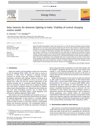 ARTICLE IN PRESS
                                                                              Energy Policy ] (]]]]) ]]]–]]]



                                                                Contents lists available at ScienceDirect


                                                                           Energy Policy
                                                     journal homepage: www.elsevier.com/locate/enpol




Solar lanterns for domestic lighting in India: Viability of central charging
station model
A. Chaurey a,1, T.C. Kandpal b,Ã
a
    TERI, Darbari Seth Block, Habitat Place, Lodhi Road, New Delhi 110003, India
b
    Centre for Energy Studies, Indian Institute of Technology, Hauz Khas, New Delhi 110016, India




a r t i c l e in fo                                       abstract

Article history:                                          About 68 million households in India rely on kerosene as a fuel for domestic lighting. Kerosene-based
Received 26 March 2009                                    lighting devices, not only for poor quality of light, but also for the risks of indoor air pollution and ﬁre
Accepted 16 June 2009                                     hazards, etc. are not a desired option for domestic lighting purposes. Solar lantern is a better alternative
                                                          in terms of its quality of illumination, durability and versatility of use. The dissemination model for
Keywords:                                                 solar lantern in India has so far been based on cash sales with or without the incentive of capital
Solar lanterns                                            subsidy. This paper analyses several dissemination models including rental and fee-for-service based on
Fee-for-service                                           centralized solar charging station concept for CFL- and LED-based designs of solar lanterns available in
Central charging station                                  India. The basis of comparison is the acceptable daily costs or rental to the user as well as to the owner
                                                          of the charging station. Further, the paper studies the impact of likely escalation in kerosene price on the
                                                          acceptable daily rental and estimates the amount of subsidy required to make the charging station
                                                          model viable for disseminating solar lanterns among rural households.
                                                                                                                             & 2009 Elsevier Ltd. All rights reserved.



1. Introduction                                                                              electric plug-and-socket arrangement. In some of the designs, the
                                                                                             PV module is integrated into the top-cover of the lantern itself
    About 67.6 million rural households in India rely on kerosene                            making it a self contained integrated unit. Table 1 presents a
as fuel for lighting (NSSO, 2008). Till such times as access to                              comparison of kerosene-based and solar lanterns on the basis of
electricity or other forms of lighting is provided, kerosene                                 several characteristics desired by the potential users of domestic
continues to provide social and economic beneﬁts to these                                    lighting devices.
households associated with lighting. However, kerosene, as a                                     Design and development of solar lanterns in India was initiated
lighting fuel is not only inefﬁcient in terms of cost per useful                             in 1991 under the national programme on SPV demonstration
energy (Dutt, 1994), but also has adverse implications on the                                (DNES, 1992). A total of about 0.697 million solar lanterns were
national economy due to associated subsidy burden. Besides,                                  disseminated in the country as on January 2009 (MNRE, 2009).
there are hazardous incidents of ﬁre due to spillage of kerosene                             Considering the total number of rural households that use
from wick lamps, accidental drinking of kerosene by children,                                kerosene for lighting in India (67.6 million), the number of solar
indoor smoke related problems, etc. reported not only in India, but                          lanterns reportedly disseminated so far is miniscule. The dis-
also from other developing countries such as South Africa,                                   semination of solar lanterns has faced challenges related to
Argentina, Senegal, and Kenya where a large population uses                                  operational, ﬁnancial and marketing aspects. Lack of awareness
kerosene for domestic lighting (GNESD, 2009).                                                among prospective users, limited outlets for procurement,
    Solar lantern, due to its portability and versatility of use, is a                       unavailability of different models catering to varying needs among
potential option for replacing kerosene-based devices for domes-                             various user segments, high price and limited hours of usage were
tic lighting applications. A solar lantern is a portable lighting                            some of the reasons cited for poor dissemination of solar lanterns
device using either CFL- or LED-based luminaire, housed in an                                in the country (Rubab and Kandpal, 1996; Velayudhan, 2003).
enclosure made of plastic or metal that contains a rechargeable
battery and necessary electronics. The rechargeable battery is
charged using a separate PV module by connecting it through an                               2. Dissemination models for solar lanterns

                                                                                                 Solar lanterns are mostly disseminated through the ownership
    Ã Corresponding author. Tel.: 9111 26591262; fax: 9111 26582037.                         model where the lanterns along with PV module are sold directly
    E-mail addresses: akanksha@teri.res.in (A. Chaurey), tarak@ces.iitd.ernet.in
                                                                                             to the user either at full cost or at a subsidized cost. The fee-for-
(T.C. Kandpal).                                                                              service/rental model where solar lanterns are recharged or rented
    1
       Tel.: 9111 24682100; fax: 9111 24682144.                                              to the user for a fee is relatively uncommon. The fee-for-service/

0301-4215/$ - see front matter & 2009 Elsevier Ltd. All rights reserved.
doi:10.1016/j.enpol.2009.06.047


    Please cite this article as: Chaurey, A., Kandpal, T.C., Solar lanterns for domestic lighting in India: Viability of central charging station
    model. Energy Policy (2009), doi:10.1016/j.enpol.2009.06.047
 