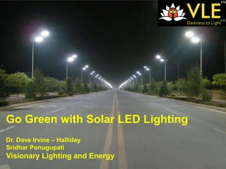 Go Green with Solar LED Lighting
Dr. Dave Irvine – Halliday
Sridhar Ponugupati
Visionary Lighting and Energy
                                   1
 
