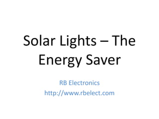 Solar Lights – The
Energy Saver
RB Electronics
http://www.rbelect.com
 