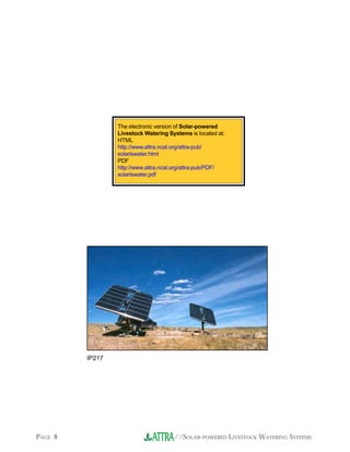 The electronic version of Solar-powered
                 Livestock Watering Systems is located at:
                 HTML
                 http://www.attra.ncat.org/attra-pub/
                 solarlswater.html
                 PDF
                 http://www.attra.ncat.org/attra-pub/PDF/
                 solarlswater.pdf




         IP217




PAGE 8                                //SOLAR-POWERED LIVESTOCK WATERING SYSTEMS
 