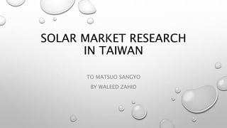 SOLAR MARKET RESEARCH
IN TAIWAN
TO MATSUO SANGYO
BY WALEED ZAHID
 