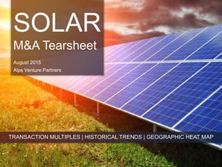 SOLAR
M&A Tearsheet
August 2015
Alps Venture Partners
TRANSACTION MULTIPLES | HISTORICAL TRENDS | GEOGRAPHIC HEAT MAP
 