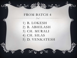 FROM BATCH 4
1) B. LOKESH
2) B. ABHILASH
3) CH. MURALI
4) CH. SILAS
5) D. VENKATESH
 