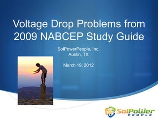 Voltage Drop Problems from
2009 NABCEP Study Guide
        SolPowerPeople, Inc.
             Austin, TX

          March 19, 2012
 