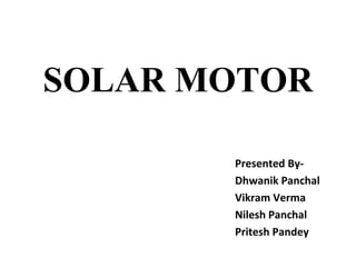 SOLAR MOTOR
Presented By-
Dhwanik Panchal
Vikram Verma
Nilesh Panchal
Pritesh Pandey
 